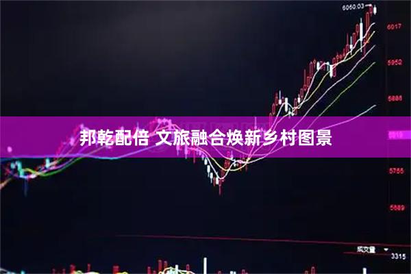 邦乾配倍 文旅融合焕新乡村图景