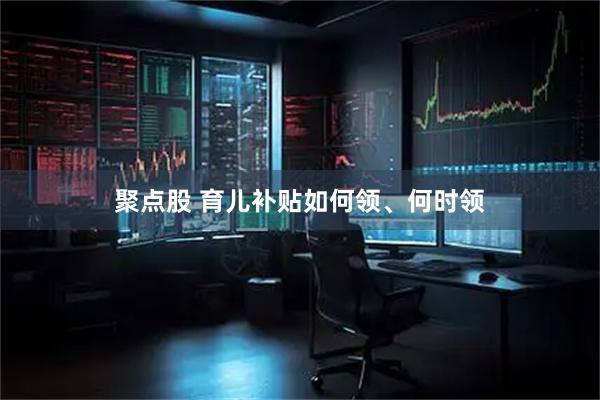 聚点股 育儿补贴如何领、何时领