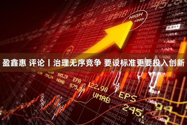 盈鑫惠 评论丨治理无序竞争 要设标准更要投入创新