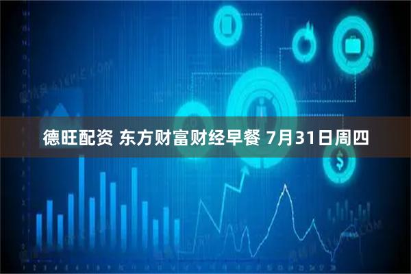 德旺配资 东方财富财经早餐 7月31日周四