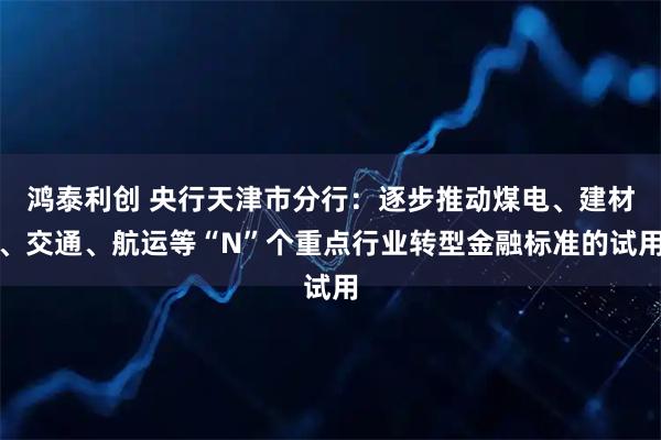 鸿泰利创 央行天津市分行：逐步推动煤电、建材、交通、航运等“N”个重点行业转型金融标准的试用