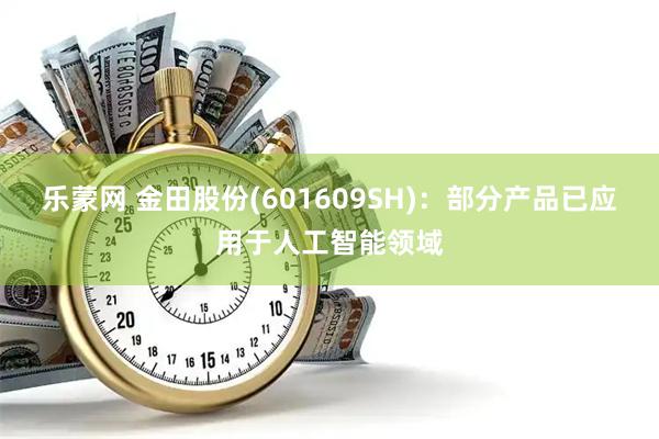 乐蒙网 金田股份(601609SH)：部分产品已应用于人工智能领域