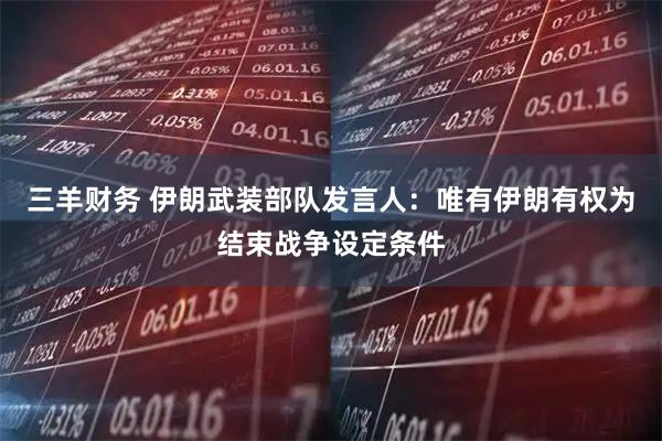 三羊财务 伊朗武装部队发言人：唯有伊朗有权为结束战争设定条件