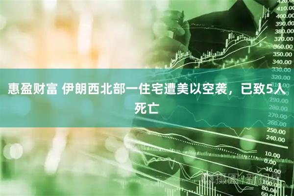 惠盈财富 伊朗西北部一住宅遭美以空袭，已致5人死亡