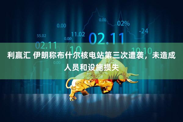 利赢汇 伊朗称布什尔核电站第三次遭袭，未造成人员和设施损失