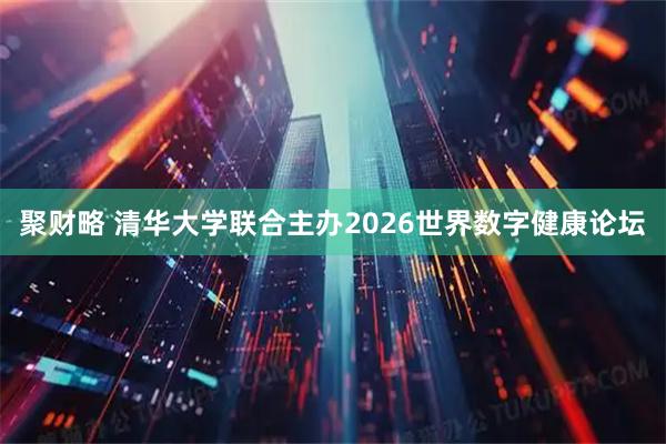 聚财略 清华大学联合主办2026世界数字健康论坛
