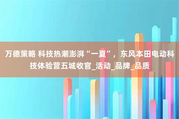 万德策略 科技热潮澎湃“一夏”，东风本田电动科技体验营五城收官_活动_品牌_品质