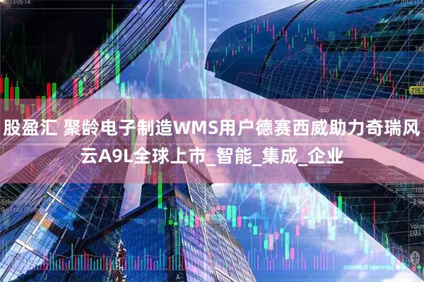 股盈汇 聚龄电子制造WMS用户德赛西威助力奇瑞风云A9L全球上市_智能_集成_企业
