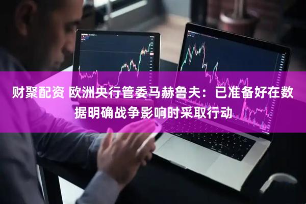 财聚配资 欧洲央行管委马赫鲁夫：已准备好在数据明确战争影响时采取行动