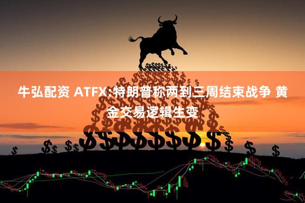 牛弘配资 ATFX:特朗普称两到三周结束战争 黄金交易逻辑生变