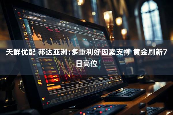 天鲜优配 邦达亚洲:多重利好因素支撑 黄金刷新7日高位