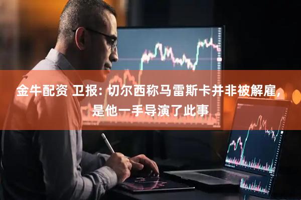 金牛配资 卫报: 切尔西称马雷斯卡并非被解雇, 是他一手导演了此事