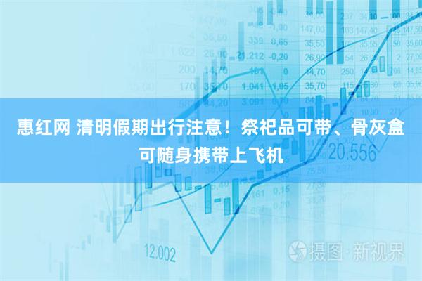 惠红网 清明假期出行注意！祭祀品可带、骨灰盒可随身携带上飞机