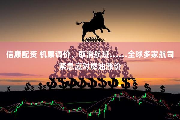 信康配资 机票调价、取消航班……全球多家航司紧急应对燃油涨价