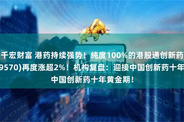 千宏财富 港药持续强势！纯度100%的港股通创新药ETF(159570)再度涨超2%！机构复盘：迎接中国创新药十年黄金期！