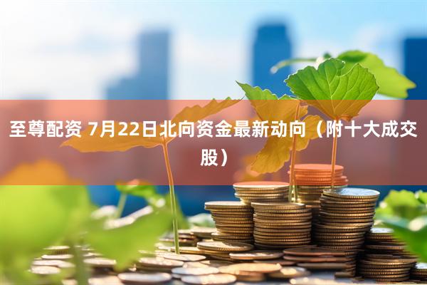 至尊配资 7月22日北向资金最新动向（附十大成交股）