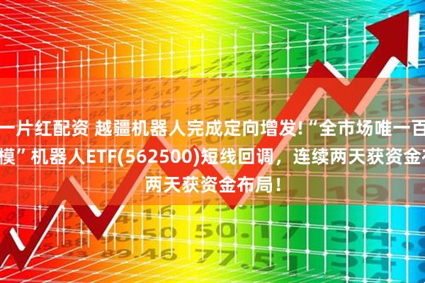 一片红配资 越疆机器人完成定向增发!“全市场唯一百亿规模”机器人ETF(562500)短线回调，连续两天获资金布局！