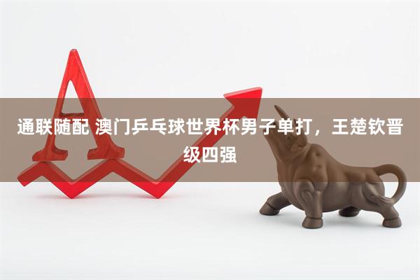 通联随配 澳门乒乓球世界杯男子单打，王楚钦晋级四强