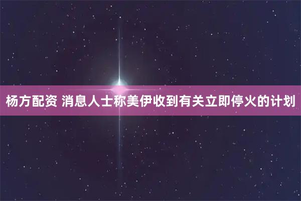 杨方配资 消息人士称美伊收到有关立即停火的计划