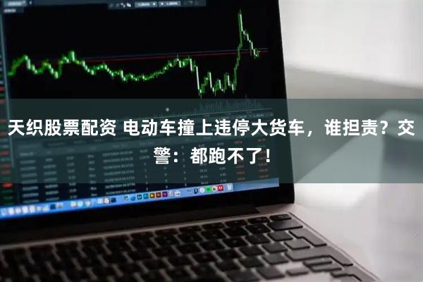 天织股票配资 电动车撞上违停大货车，谁担责？交警：都跑不了！