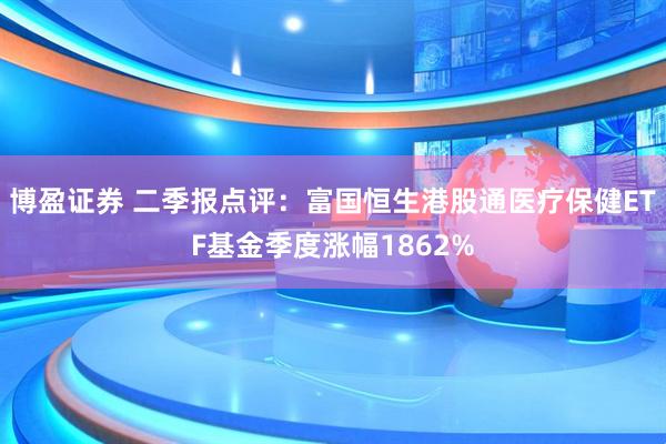 博盈证券 二季报点评：富国恒生港股通医疗保健ETF基金季度涨幅1862%