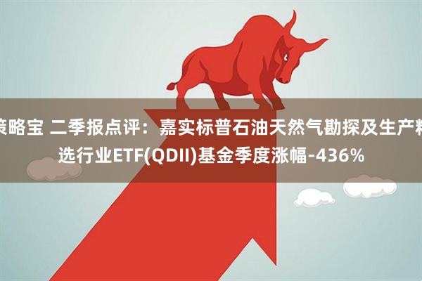 策略宝 二季报点评：嘉实标普石油天然气勘探及生产精选行业ETF(QDII)基金季度涨幅-436%