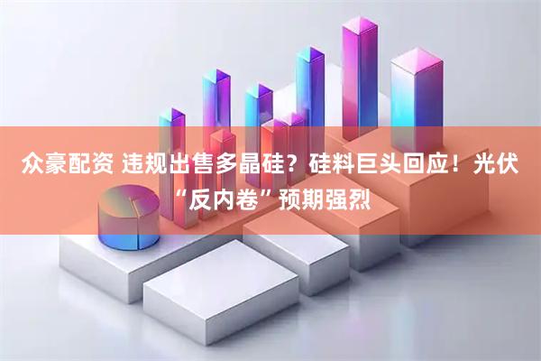 众豪配资 违规出售多晶硅？硅料巨头回应！光伏“反内卷”预期强烈