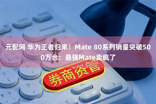 元配网 华为王者归来！Mate 80系列销量突破500万台：最强Mate卖疯了