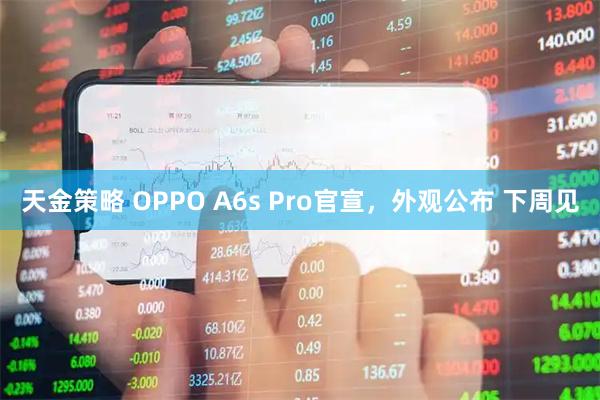 天金策略 OPPO A6s Pro官宣，外观公布 下周见