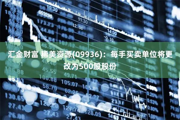 汇金财富 稀美资源(09936)：每手买卖单位将更改为500股股份