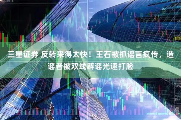 三星证券 反转来得太快！王石被抓谣言疯传，造谣者被双线辟谣光速打脸