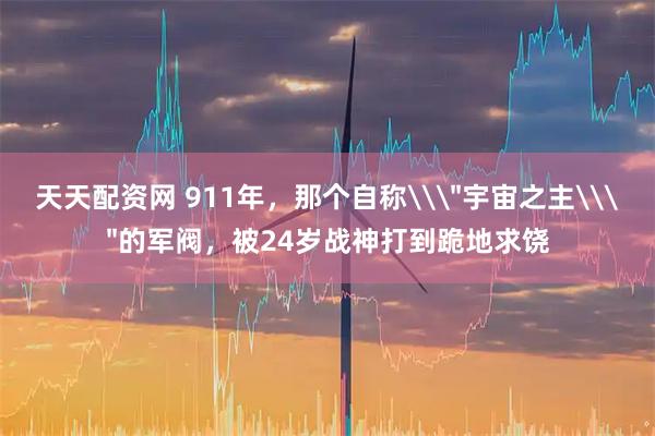 天天配资网 911年，那个自称\＂宇宙之主\＂的军阀，被24岁战神打到跪地求饶