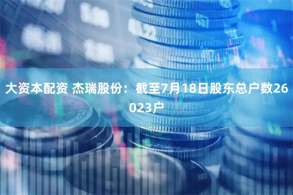 大资本配资 杰瑞股份：截至7月18日股东总户数26023户