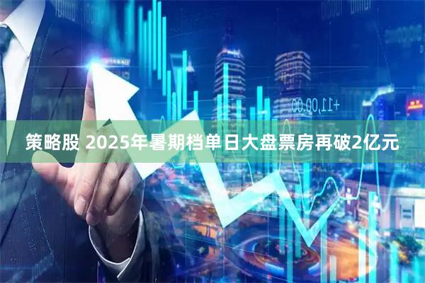策略股 2025年暑期档单日大盘票房再破2亿元