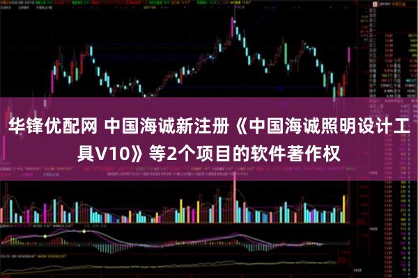 华锋优配网 中国海诚新注册《中国海诚照明设计工具V10》等2个项目的软件著作权